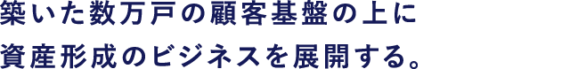 築いた数万戸の顧客基盤の上に資産形成のビジネスを展開する。