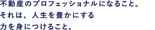不動産のプロフェッショナルになること。それは、人生を豊かにする力を身につけること。