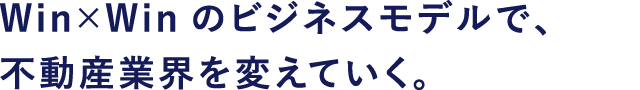Win・Winのビジネスモデル、不動産業界を変えていく。